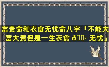 富贵命和衣食无忧命八字「不能大富大贵但是一生衣食 🌷 无忧」